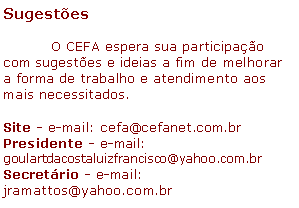 Text Box: Sugestes	O CEFA espera sua participao com sugestes e ideias a fim de melhorar a forma de trabalho e atendimento aos mais necessitados.Site - e-mail: cefa@cefanet.com.br Presidente - e-mail: goulartdacostaluizfrancisco@yahoo.com.br Secretrio - e-mail: jramattos@yahoo.com.br 